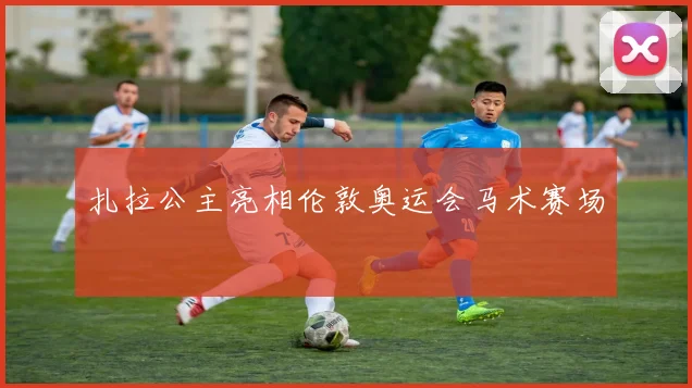 扎拉公主亮相伦敦奥运会马术赛场