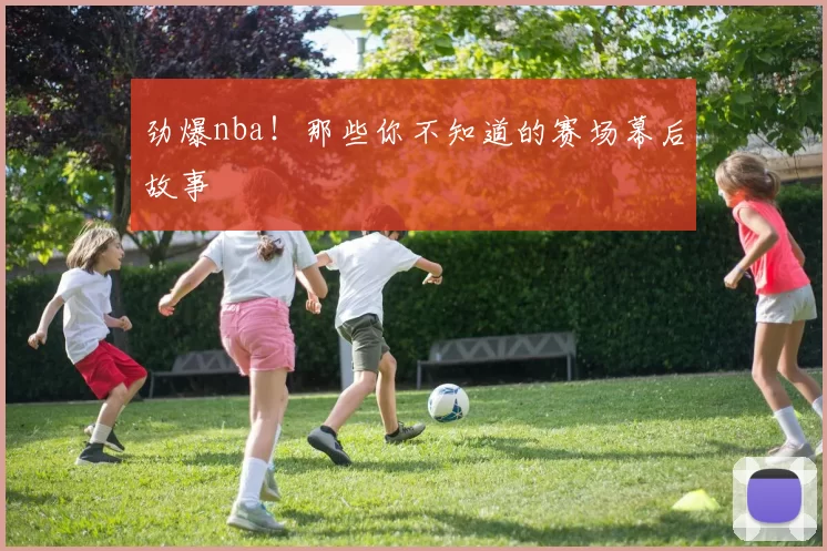 劲爆nba！那些你不知道的赛场幕后故事