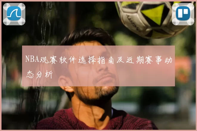 NBA观赛软件选择指南及近期赛事动态分析