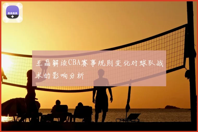王晶解读CBA赛事规则变化对球队战术的影响分析