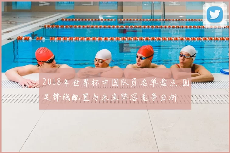 2018年世界杯中国队员名单盘点 国足锋线配置与未来阵容竞争分析