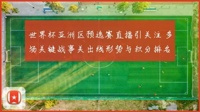 世界杯亚洲区预选赛直播引关注 多场关键战事关出线形势与积分排名
