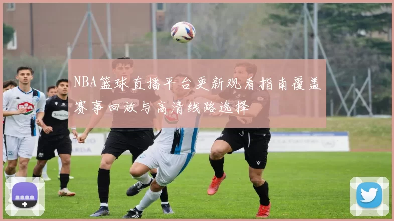 NBA篮球直播平台更新观看指南覆盖赛事回放与高清线路选择