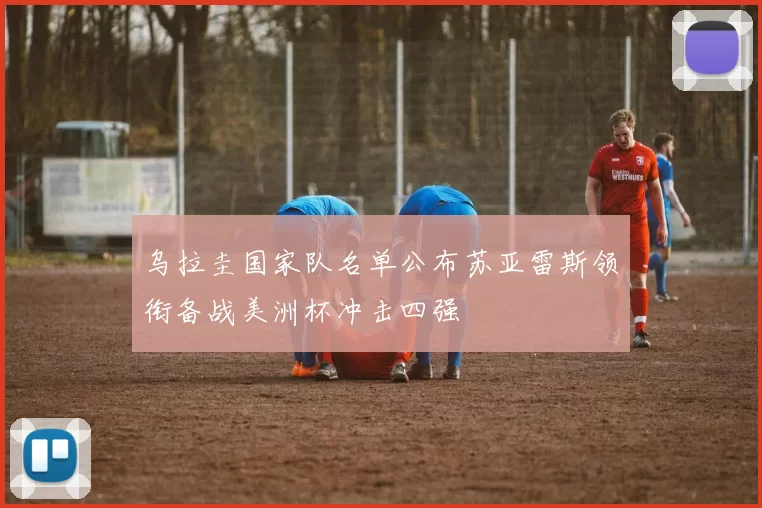 乌拉圭国家队名单公布苏亚雷斯领衔备战美洲杯冲击四强