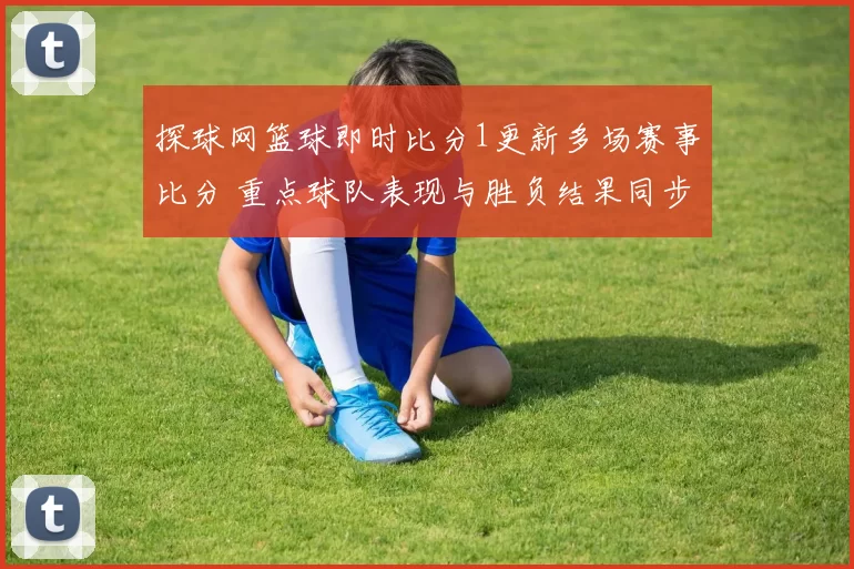 探球网篮球即时比分1更新多场赛事比分 重点球队表现与胜负结果同步呈现