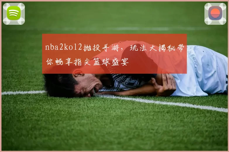 nba2kol2抛投手游，玩法大揭秘带你畅享指尖篮球盛宴