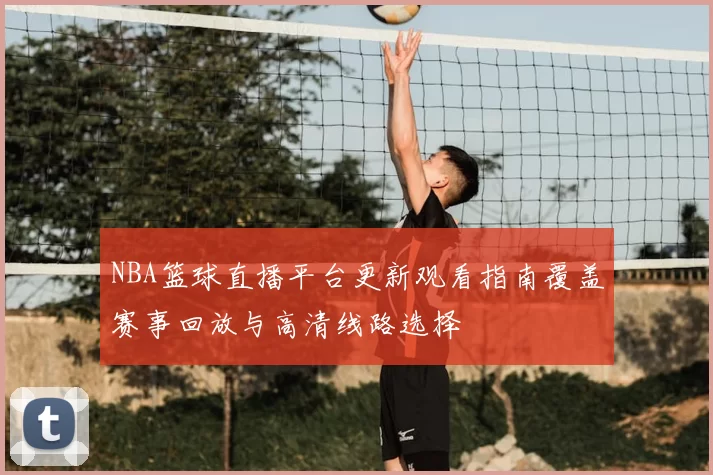 NBA篮球直播平台更新观看指南覆盖赛事回放与高清线路选择