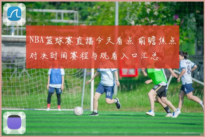 NBA篮球赛直播今天看点 前瞻焦点对决时间赛程与观看入口汇总