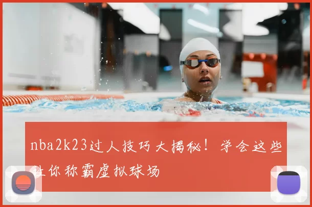 nba2k23过人技巧大揭秘！学会这些让你称霸虚拟球场