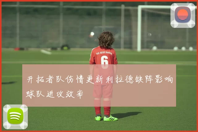 开拓者队伤情更新利拉德缺阵影响球队进攻效率