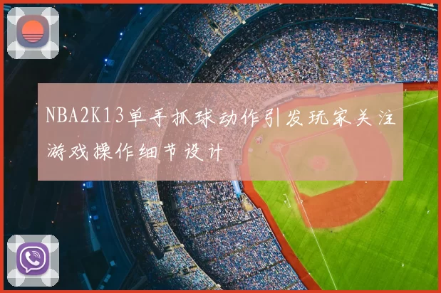NBA2K13单手抓球动作引发玩家关注游戏操作细节设计