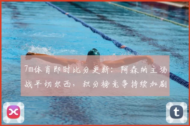 7m体育即时比分更新：阿森纳主场战平切尔西，积分榜竞争持续加剧
