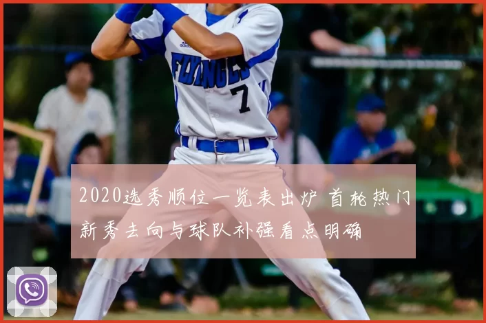 2020选秀顺位一览表出炉 首轮热门新秀去向与球队补强看点明确