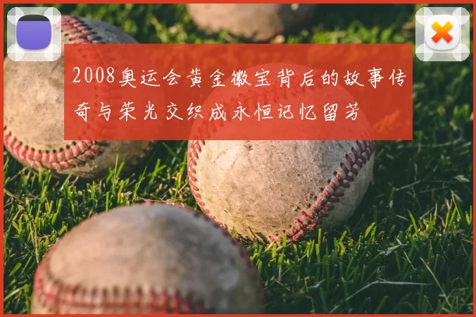 2008奥运会黄金徽宝背后的故事传奇与荣光交织成永恒记忆留芳