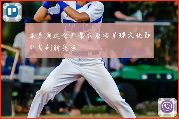 东京奥运会开幕式表演呈现文化融合与创新亮点