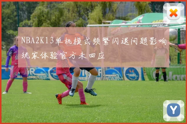 NBA2K13单机模式频繁闪退问题影响玩家体验官方未回应