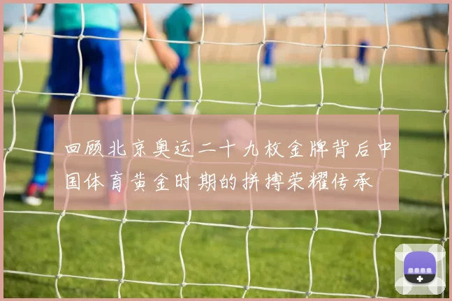 回顾北京奥运二十九枚金牌背后中国体育黄金时期的拼搏荣耀传承