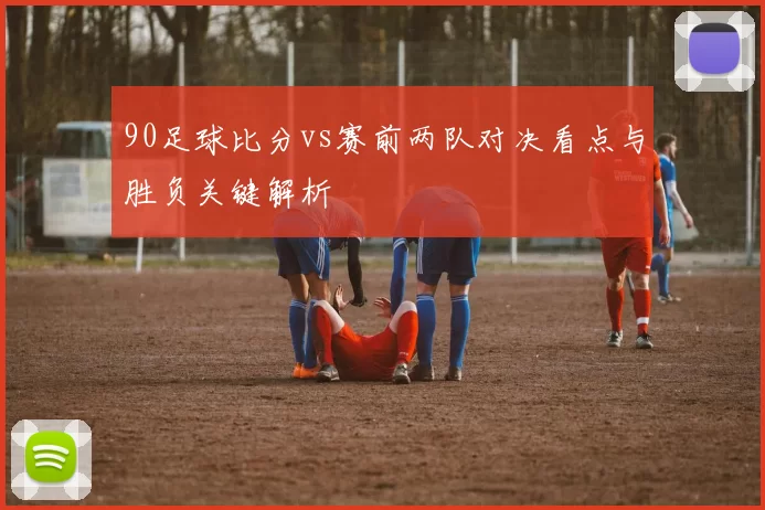 90足球比分vs赛前两队对决看点与胜负关键解析