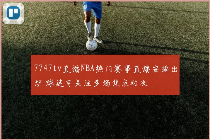 7747tv直播NBA热门赛事直播安排出炉 球迷可关注多场焦点对决