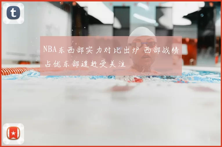 NBA东西部实力对比出炉 西部战绩占优东部追赶受关注
