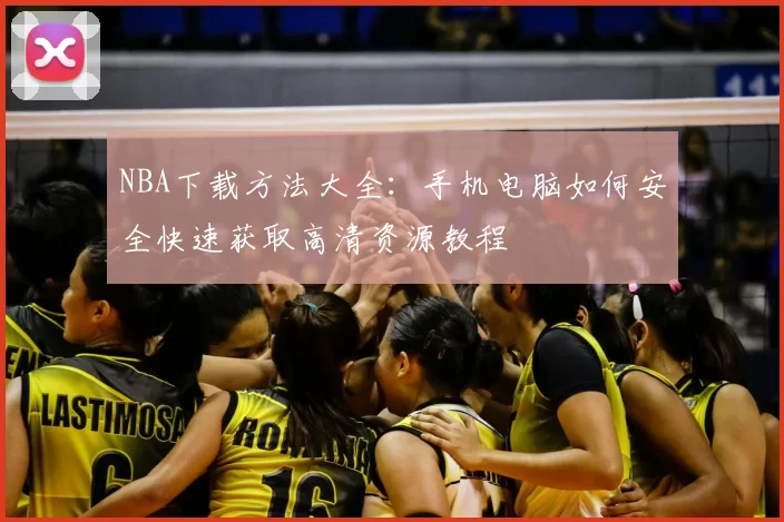 NBA下载方法大全：手机电脑如何安全快速获取高清资源教程