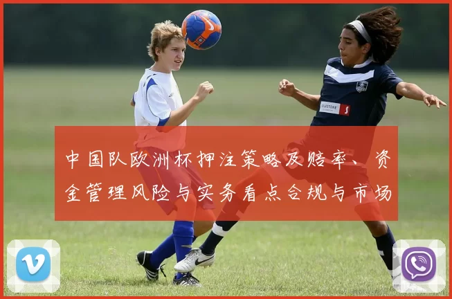中国队欧洲杯押注策略及赔率、资金管理风险与实务看点合规与市场影响评估