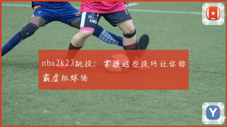 nba2k23跳投:掌握这些技巧让你称霸虚拟球场