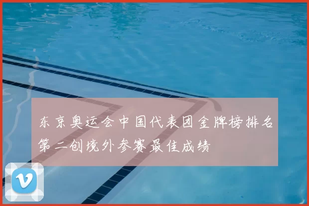 东京奥运会中国代表团金牌榜排名第二创境外参赛最佳成绩
