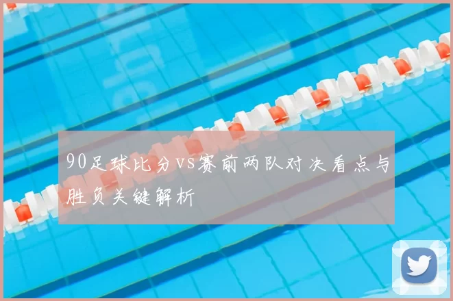 90足球比分vs赛前两队对决看点与胜负关键解析