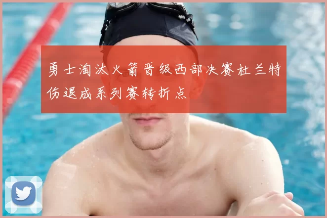 勇士淘汰火箭晋级西部决赛杜兰特伤退成系列赛转折点