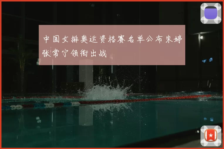 中国女排奥运资格赛名单公布朱婷张常宁领衔出战