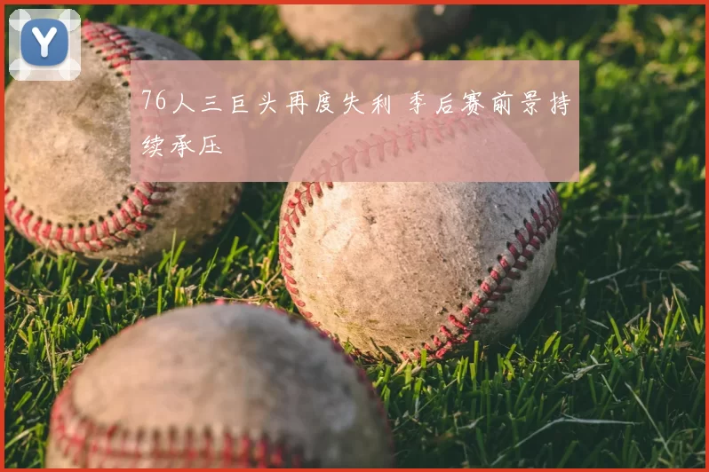 76人三巨头再度失利 季后赛前景持续承压