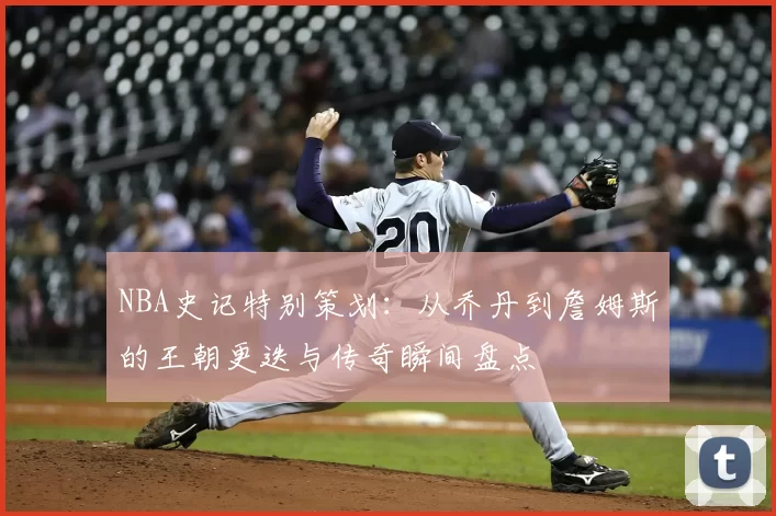 NBA史记特别策划：从乔丹到詹姆斯的王朝更迭与传奇瞬间盘点