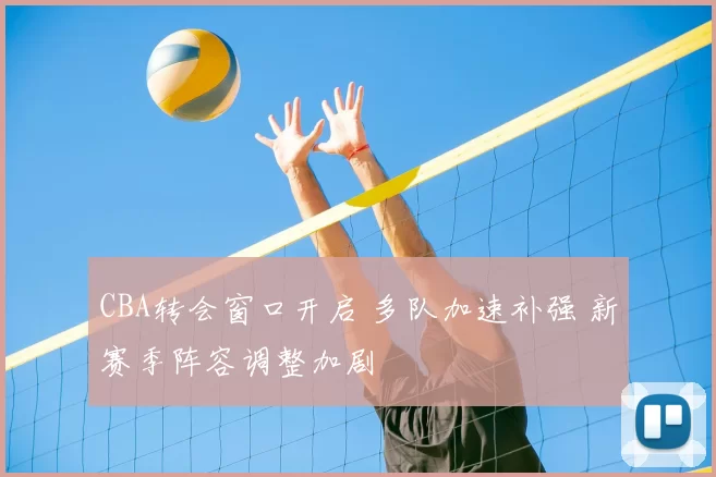 CBA转会窗口开启 多队加速补强 新赛季阵容调整加剧