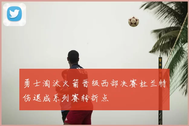 勇士淘汰火箭晋级西部决赛杜兰特伤退成系列赛转折点