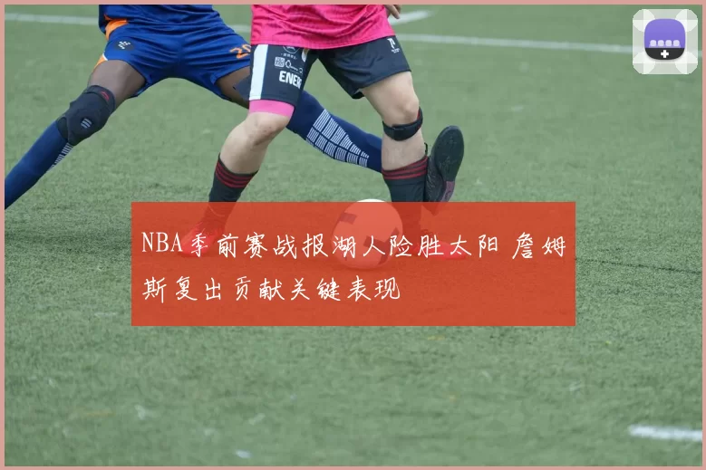 NBA季前赛战报湖人险胜太阳 詹姆斯复出贡献关键表现
