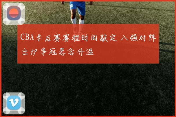 CBA季后赛赛程时间敲定 八强对阵出炉争冠悬念升温