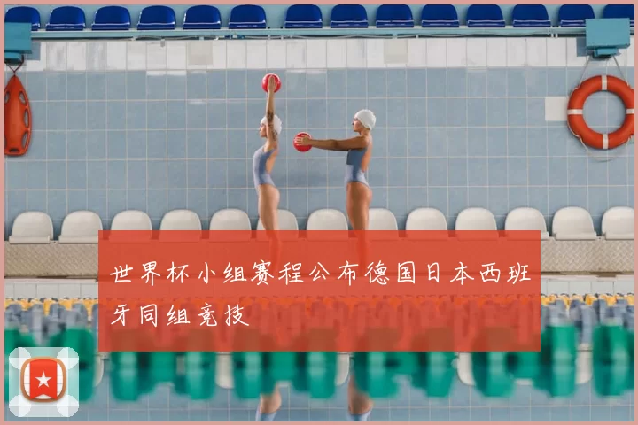 世界杯小组赛程公布德国日本西班牙同组竞技