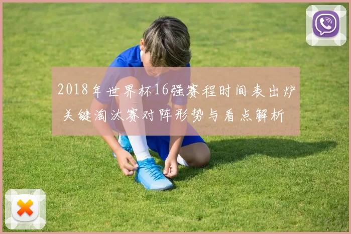 2018年世界杯16强赛程时间表出炉 关键淘汰赛对阵形势与看点解析