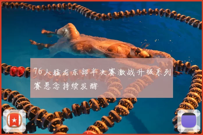 76人猛龙东部半决赛激战升级系列赛悬念持续发酵