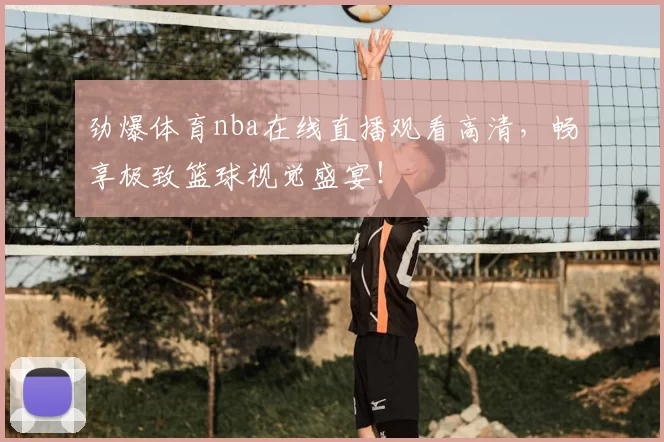 劲爆体育nba在线直播观看高清,畅享极致篮球视觉盛宴!