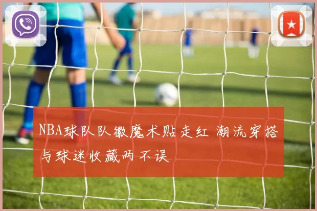 NBA球队队徽魔术贴走红 潮流穿搭与球迷收藏两不误
