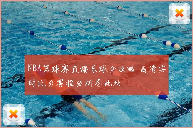 NBA篮球赛直播乐球全攻略 高清实时比分赛程分析尽此处