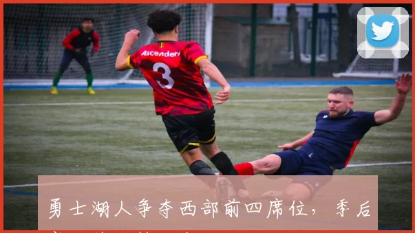 勇士湖人争夺西部前四席位，季后赛对阵形势生变