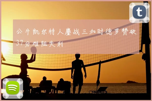 公牛凯尔特人鏖战三加时德罗赞砍37分难阻失利
