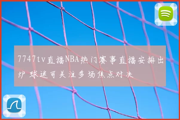 7747tv直播NBA热门赛事直播安排出炉 球迷可关注多场焦点对决