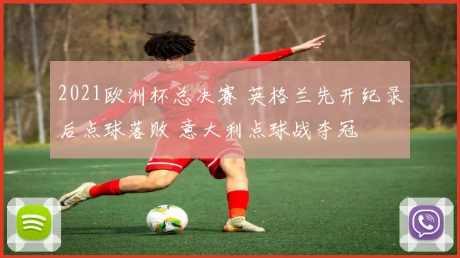 2021欧洲杯总决赛 英格兰先开纪录后点球落败 意大利点球战夺冠