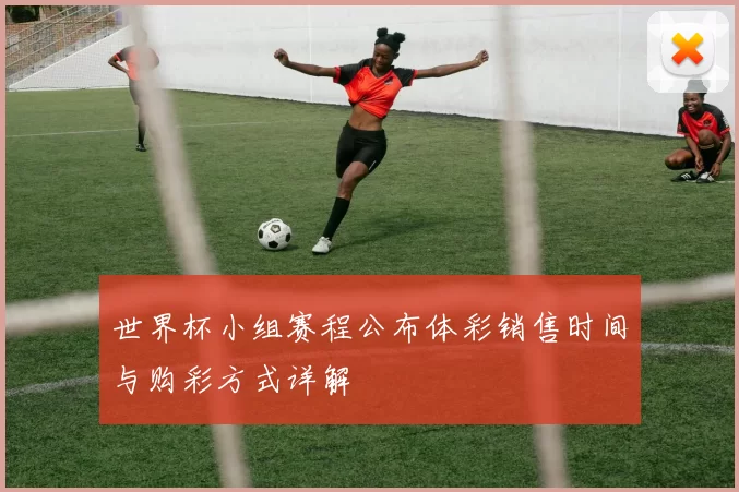 世界杯小组赛程公布体彩销售时间与购彩方式详解