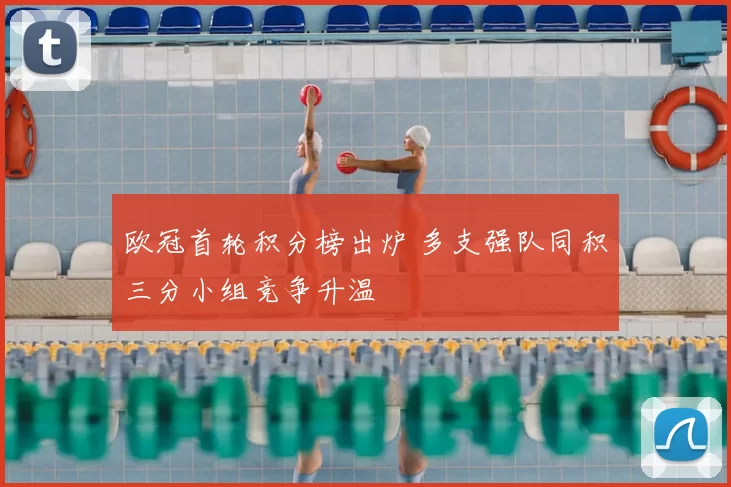 欧冠首轮积分榜出炉 多支强队同积三分小组竞争升温
