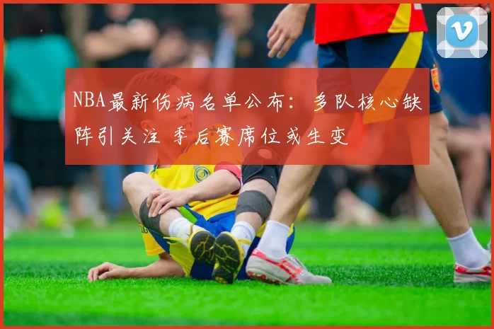 NBA最新伤病名单公布：多队核心缺阵引关注 季后赛席位或生变